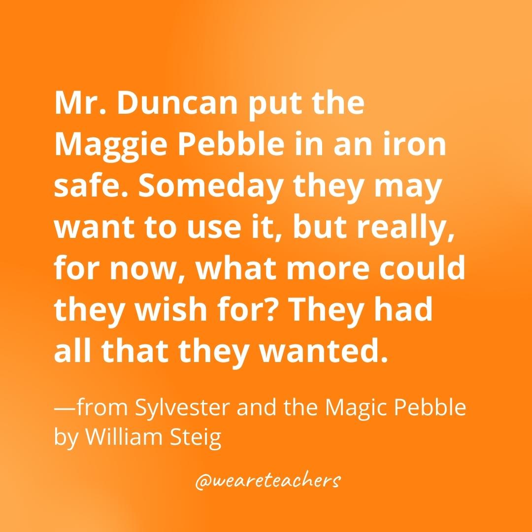 Mr. Duncan put the Maggie Pebble in an iron safe. Someday they may want to use it, but really, for now, what more could they wish for? They had all that they wanted. —from Sylvester and the Magic Pebble by William Steig- gratitude quotes