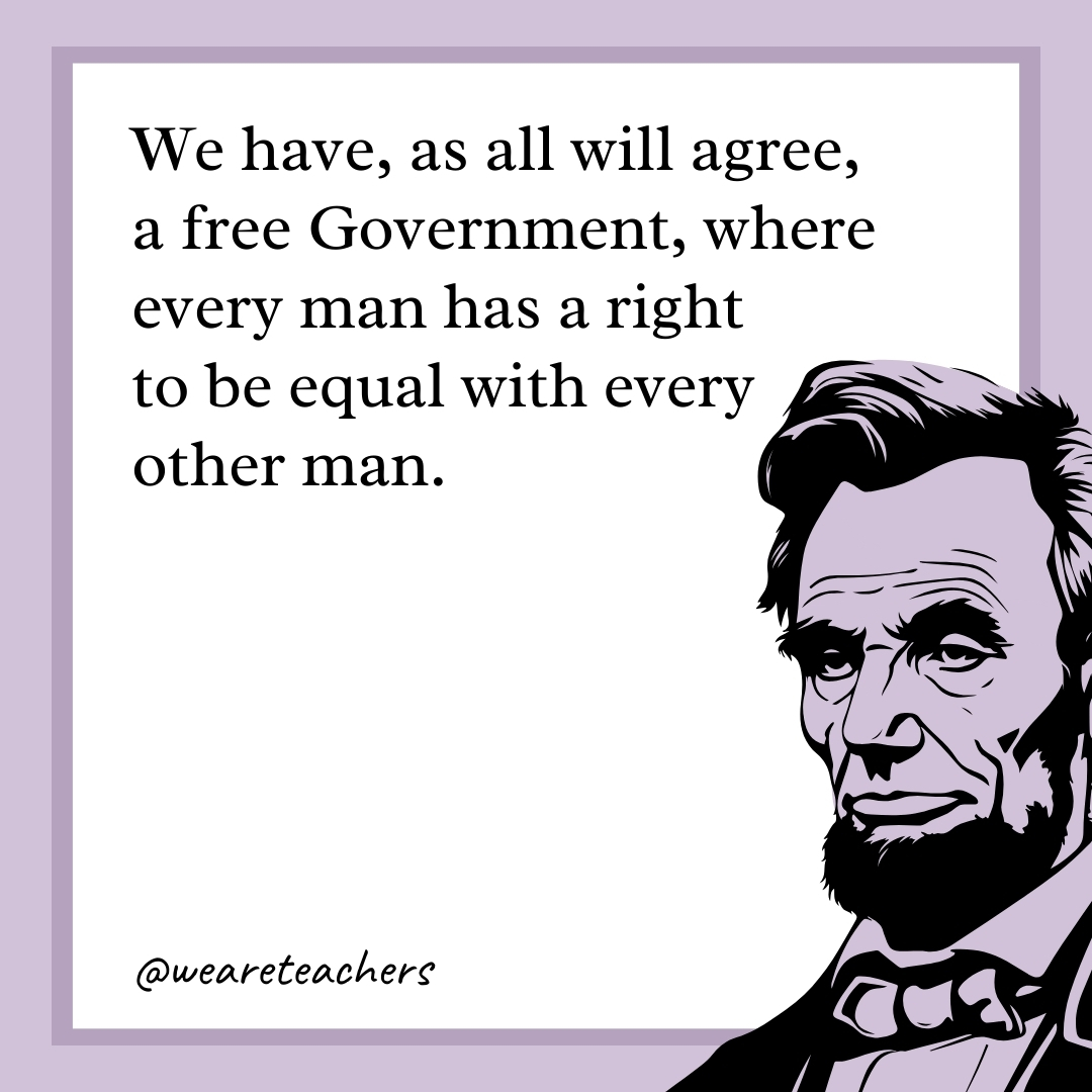 We have, as all will agree, a free Government, where every man has a right to be equal with every other man. 