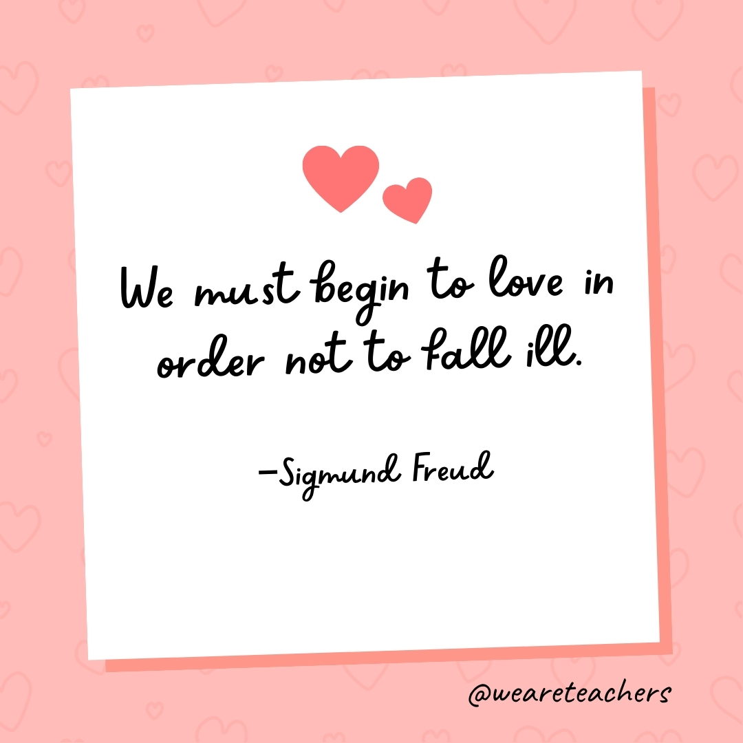 We must begin to love in order not to fall ill. —Sigmund Freud