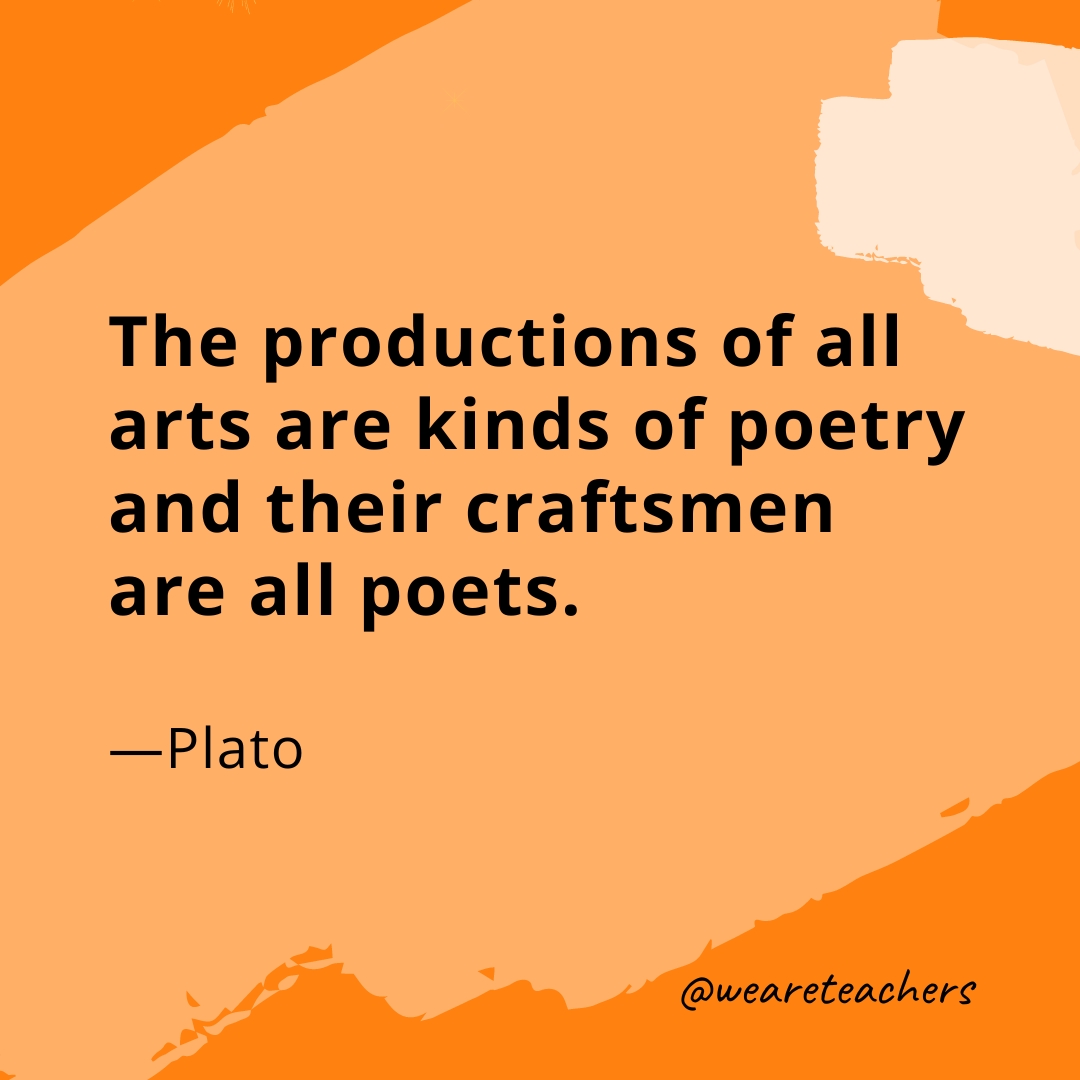 The productions of all arts are kinds of poetry and their craftsmen are all poets. —Plato
