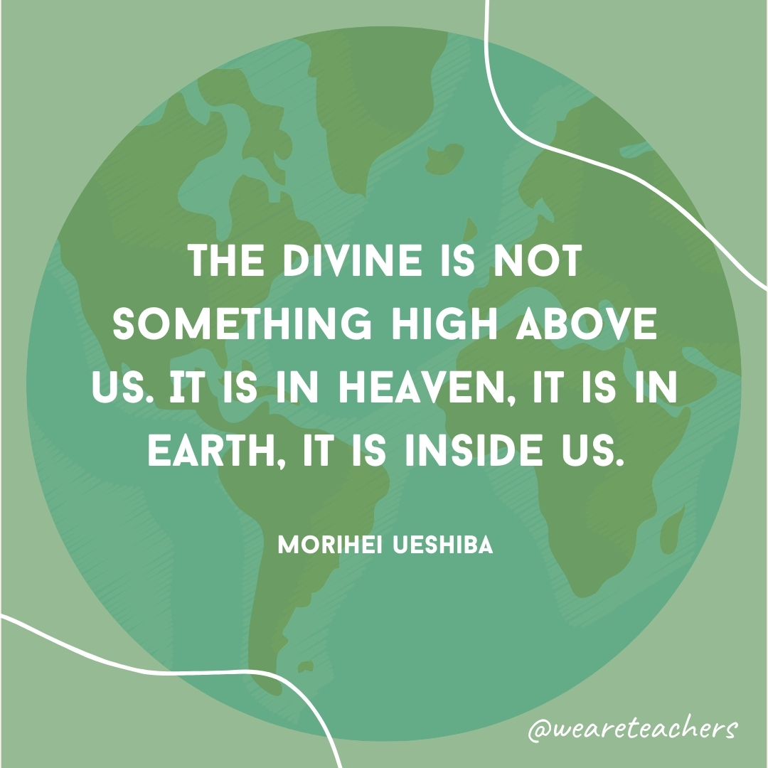 The divine is not something high above us. It is in heaven, it is in earth, it is inside us.