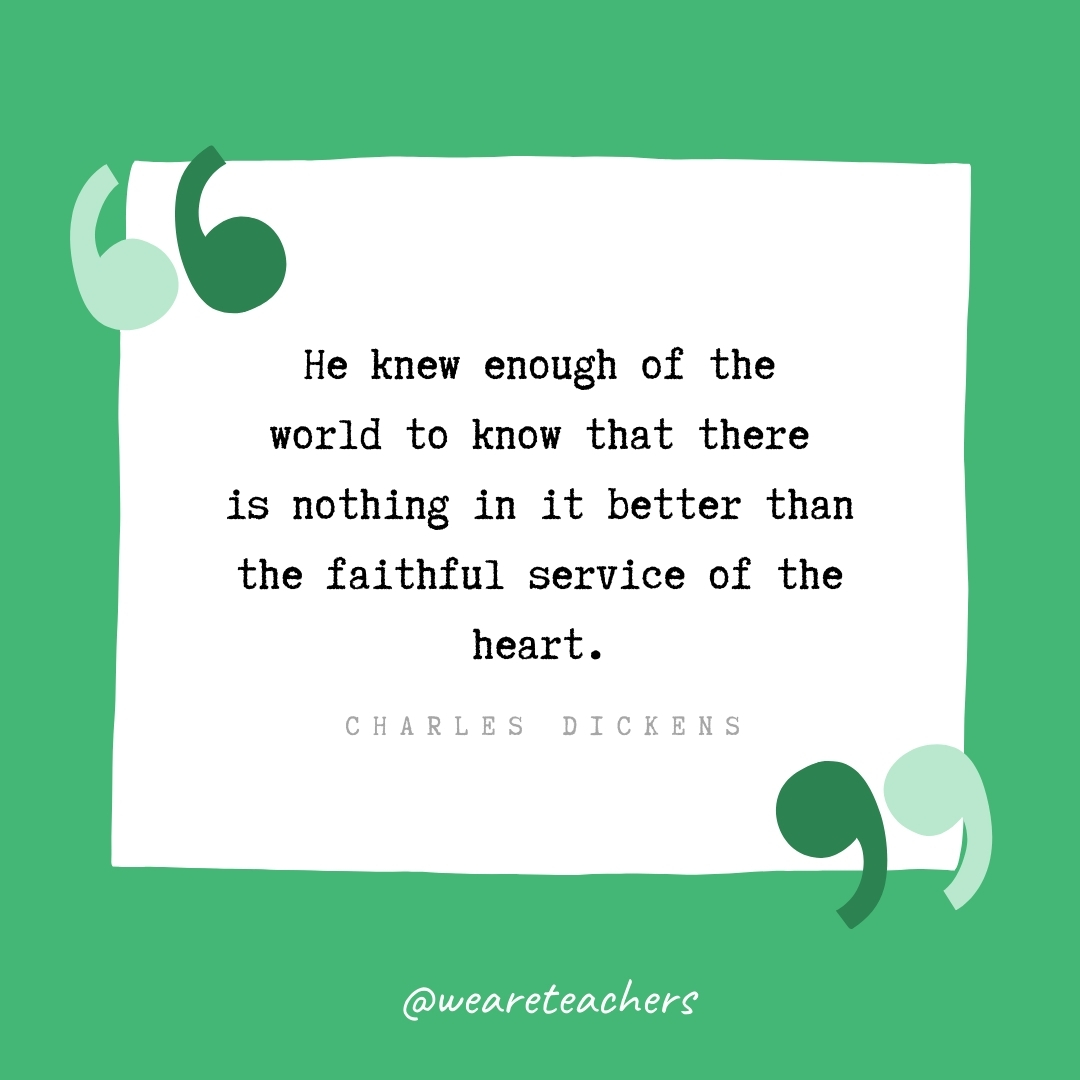 He knew enough of the world to know that there is nothing in it better than the faithful service of the heart. -Charles Dickens- volunteering quotes