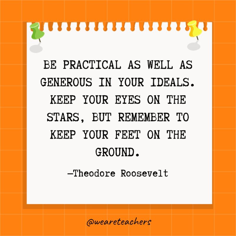 Be practical as well as generous in your ideals. Keep your eyes on the stars, but remember to keep your feet on the ground.- goal setting quotes