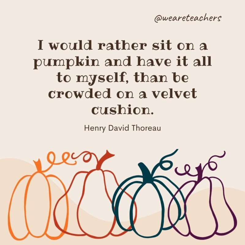 I would rather sit on a pumpkin and have it all to myself, than be crowded on a velvet cushion. —Henry David Thoreau- fall quotes