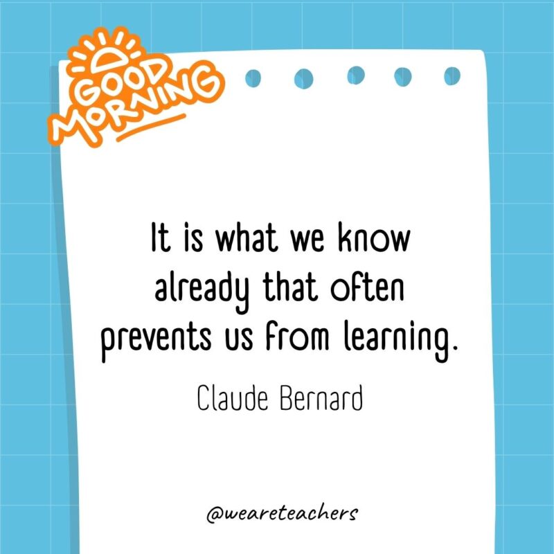 It is what we know already that often prevents us from learning. ― Claude Bernard