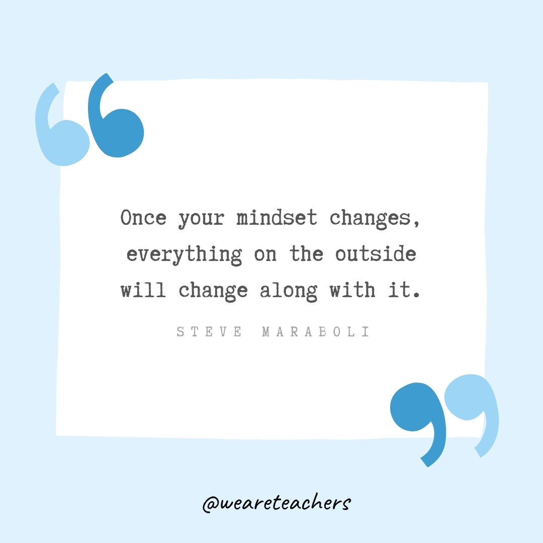 Once your mindset changes, everything on the outside will change along with it. -Steve Maraboli