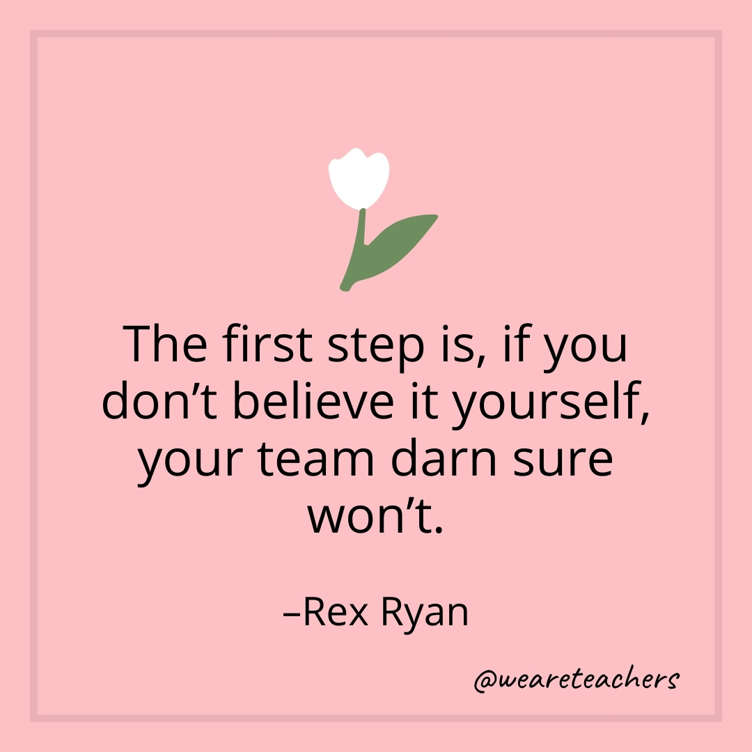 The first step is, if you don't believe it yourself, your team darn sure won't. – Rex Ryan- teamwork quotes