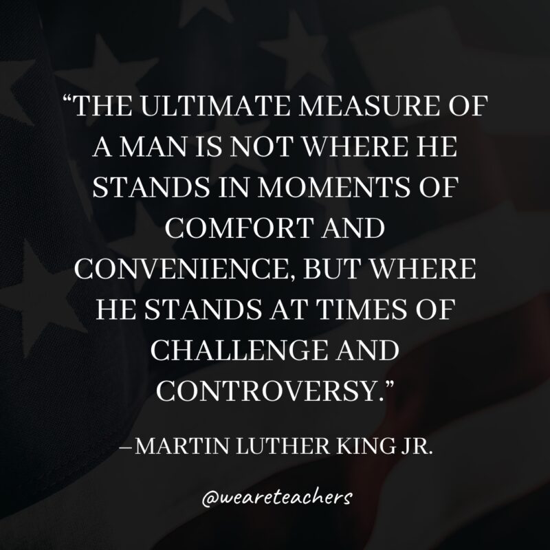 The ultimate measure of a man is not where he stands in moments of comfort and convenience, but where he stands at times of challenge and controversy.