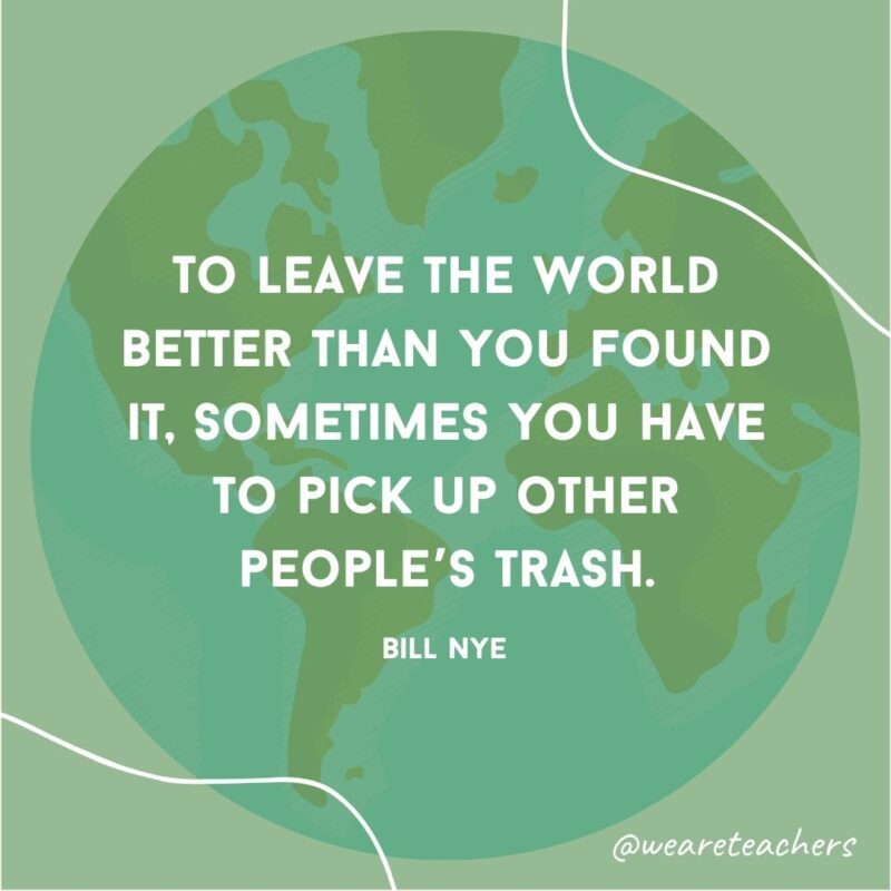 To leave the world better than you found it, sometimes you have to pick up other people’s trash.