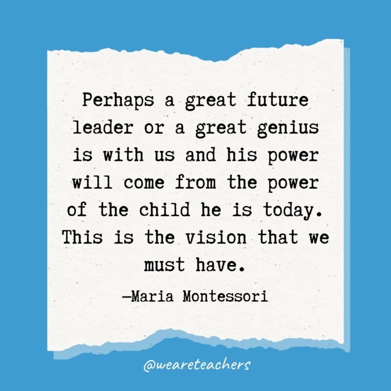 Perhaps a great future leader or a great genius is with us and his power will come from the power of the child he is today. This is the vision that we must have.