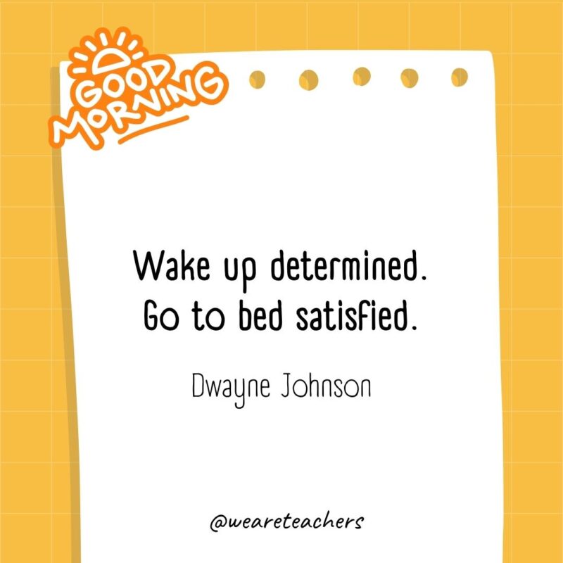 Wake up determined. Go to bed satisfied. ― Dwayne Johnson