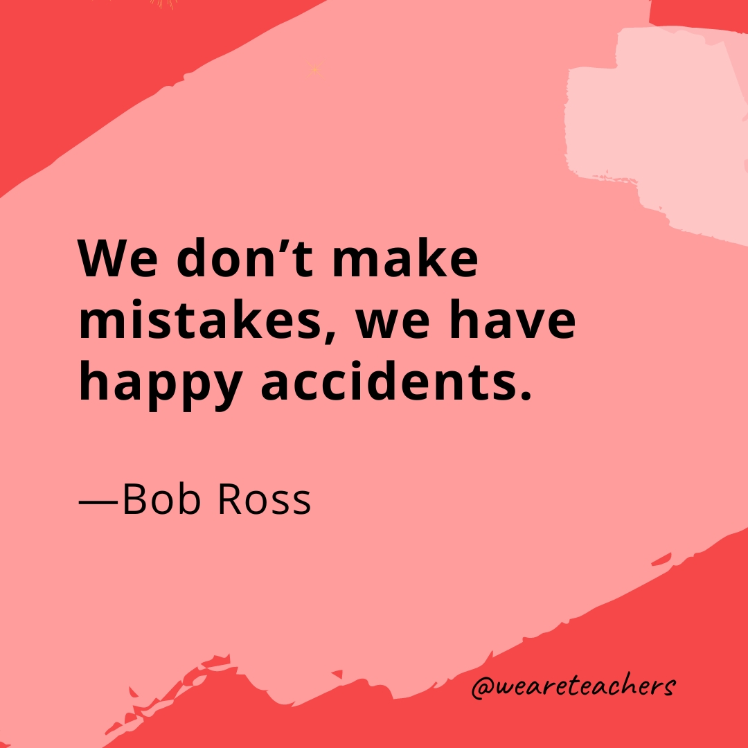 We don't make mistakes, we have happy accidents. —Bob Ross