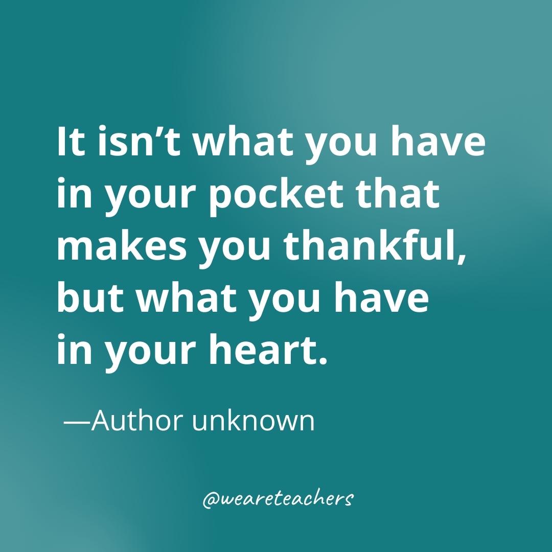 It isn’t what you have in your pocket that makes you thankful, but what you have in your heart. —Author unknown