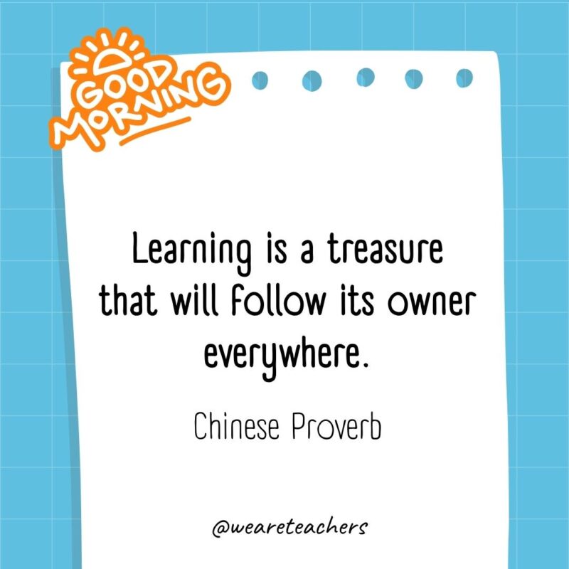 Learning is a treasure that will follow its owner everywhere. ― Chinese Proverb