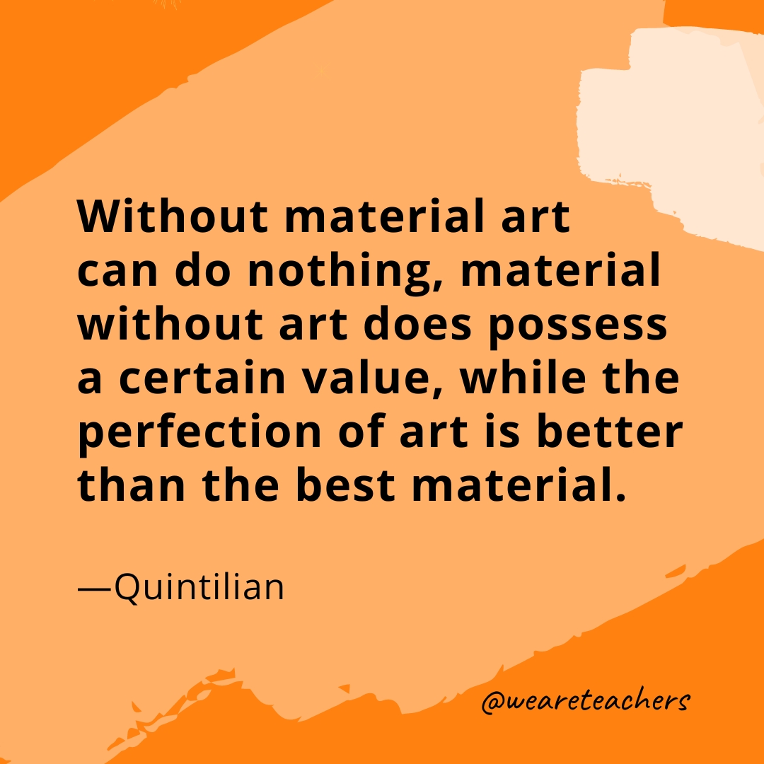 Without material art can do nothing, material without art does possess a certain value, while the perfection of art is better than the best material. —Quintilian
