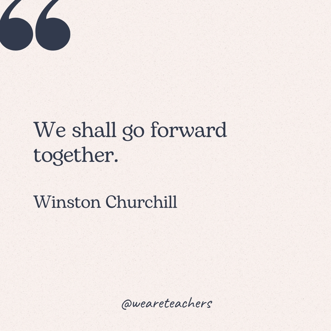 We shall go forward together. -Winston Churchill