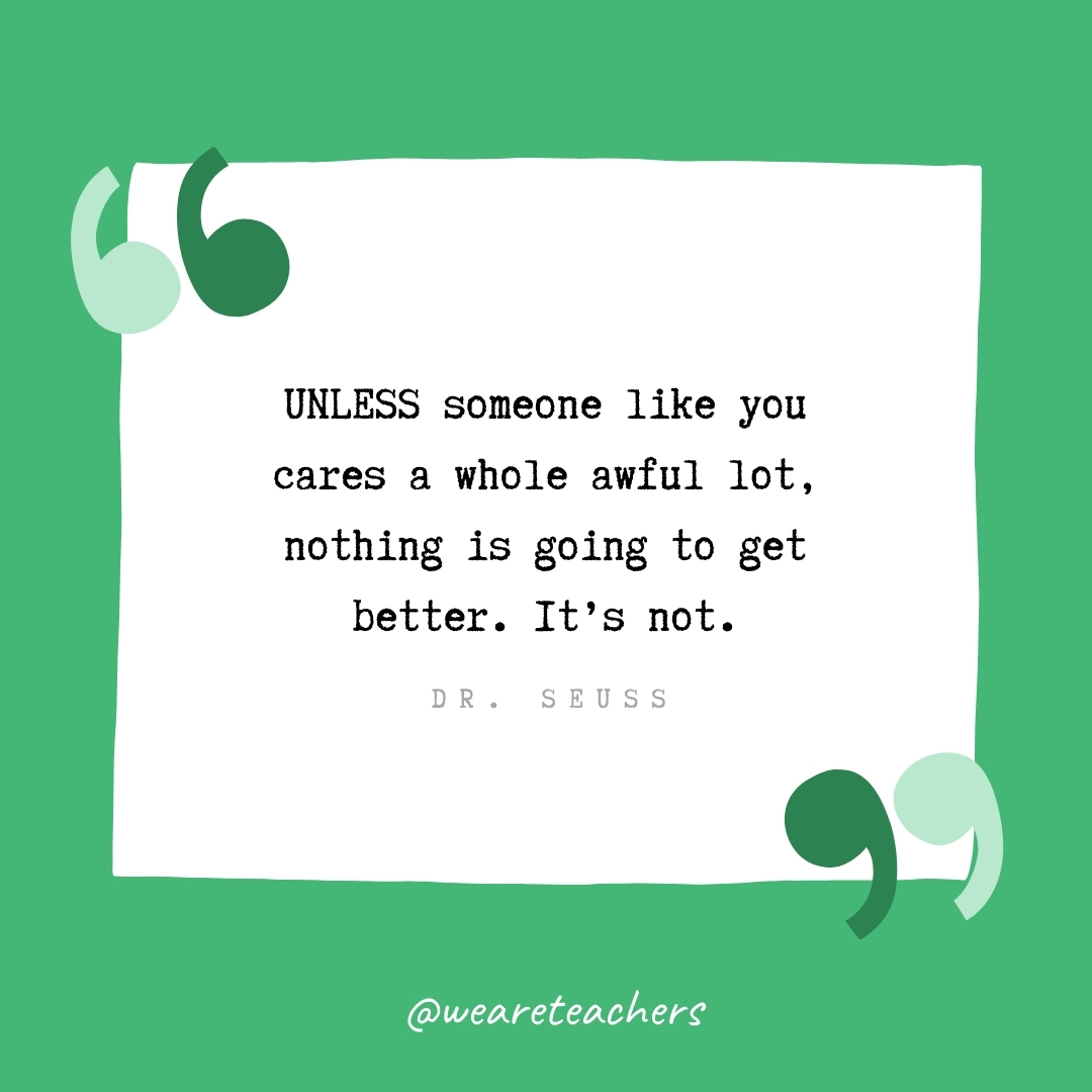 UNLESS someone like you cares a whole awful lot, nothing is going to get better. It's not. -Dr. Seuss - volunteering quotes
