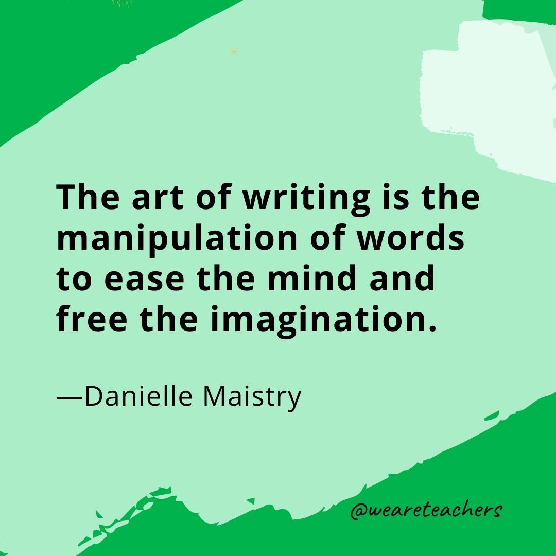 The art of writing is the manipulation of words to ease the mind and free the imagination. —Danielle Maistry