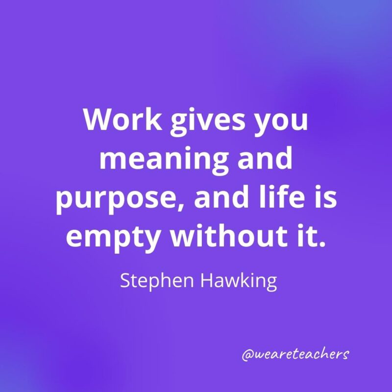 Work gives you meaning and purpose, and life is empty without it. —Stephen Hawking, as an example of motivational quotes for students