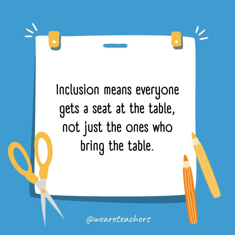 Inclusion means everyone gets a seat at the table, not just the ones who bring the table.- back to school quotes