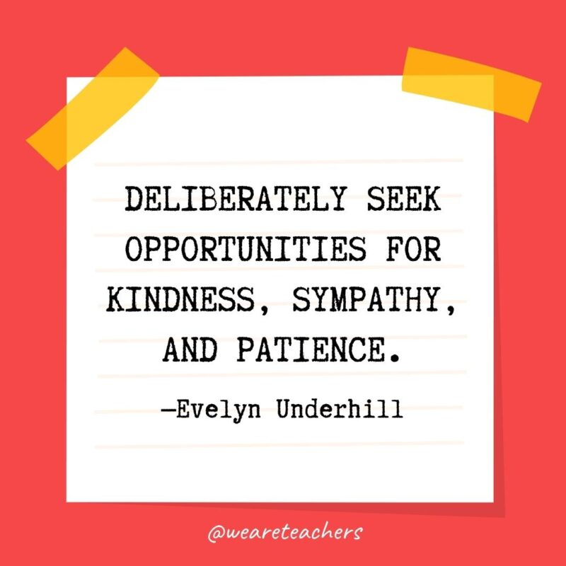 Deliberately seek opportunities for kindness, sympathy, and patience. —Evelyn Underhill