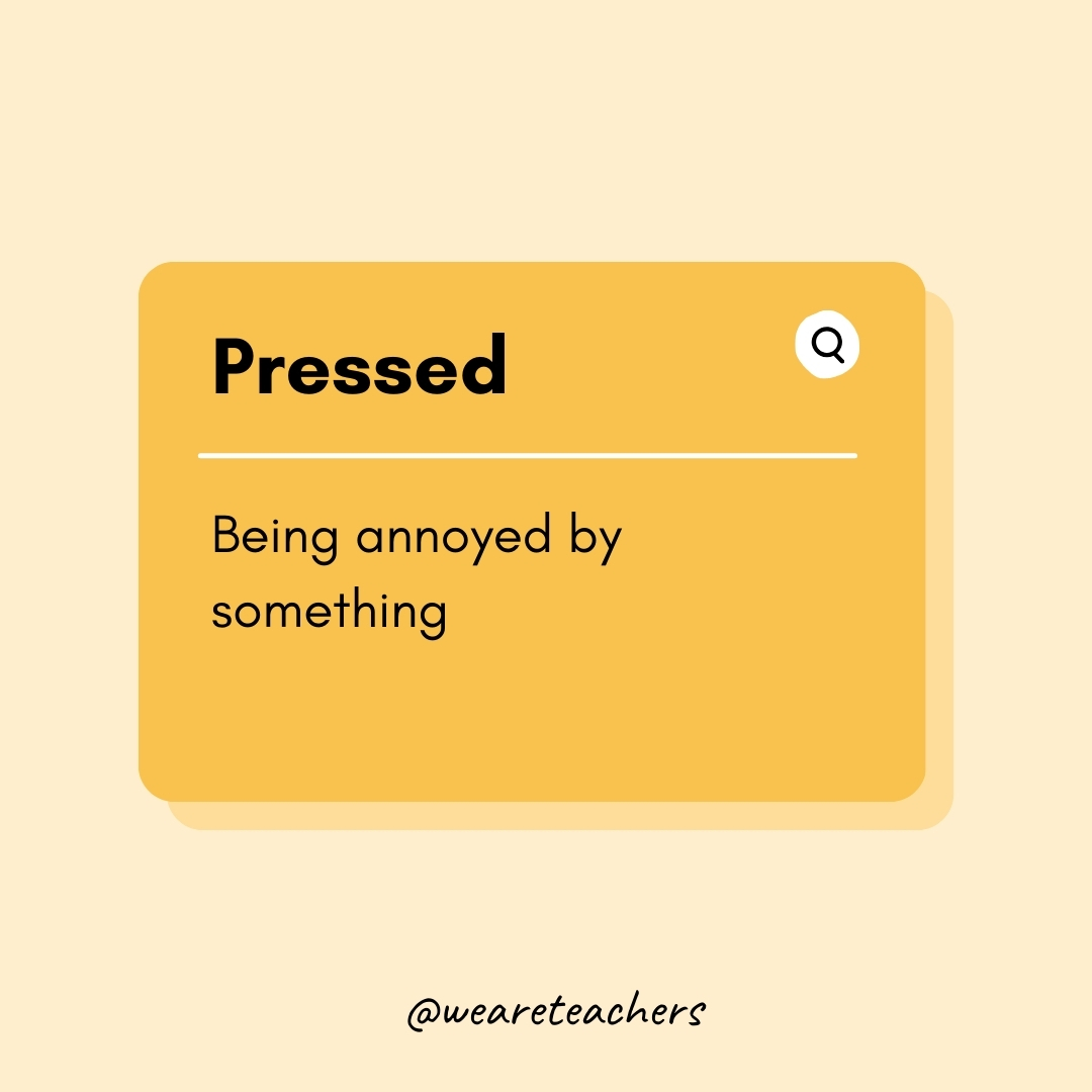 Pressed

Being annoyed by something