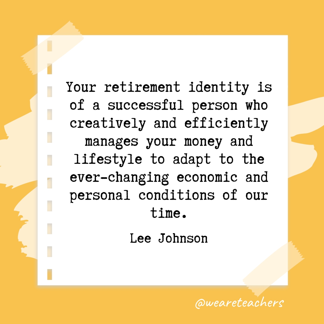 Your retirement identity is of a successful person who creatively and efficiently manages your money and lifestyle to adapt to the ever-changing economic and personal conditions of our time. —Lee Johnson