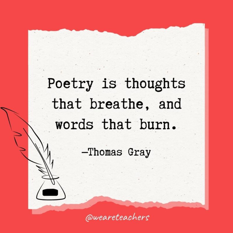 Poetry is thoughts that breathe, and words that burn. —Thomas Gray