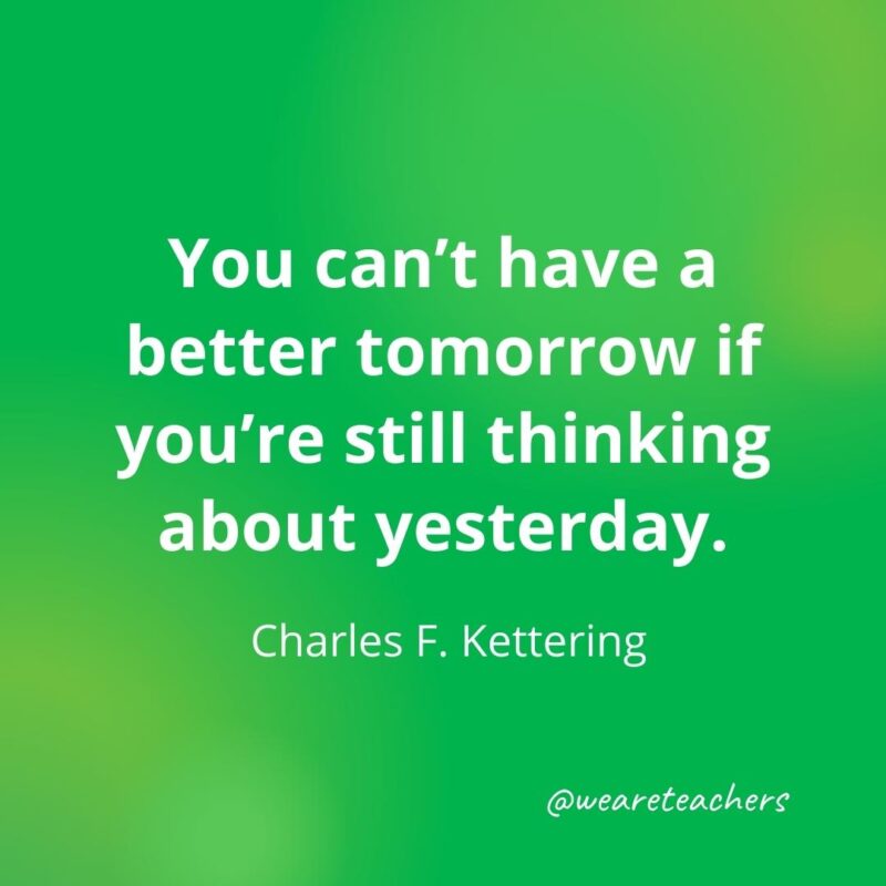 "You can't have a better tomorrow if you're still thinking about yesterday." Charles F. Kettering quote