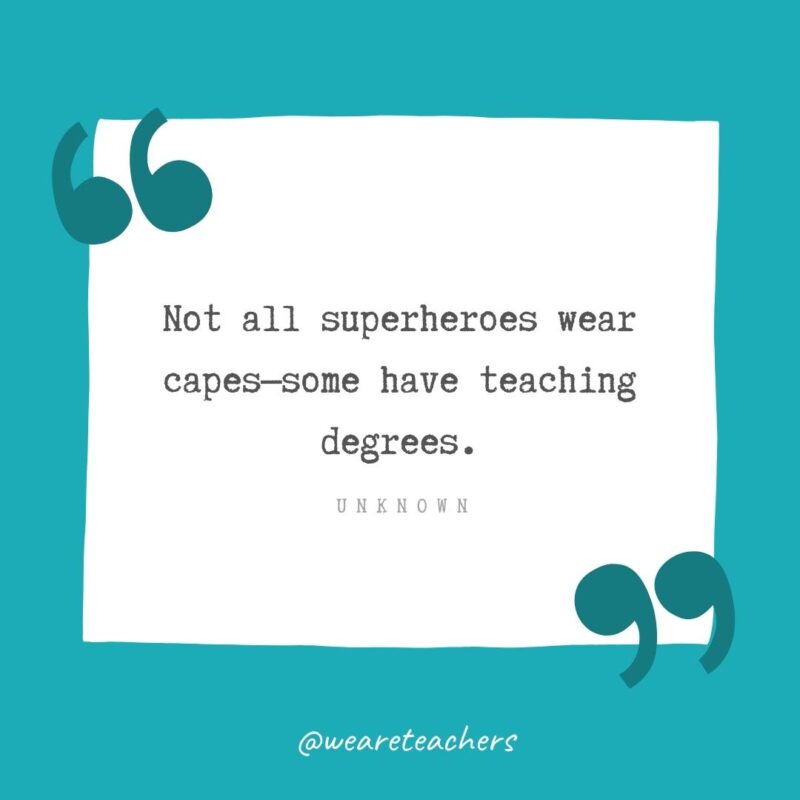 Not all superheroes wear capes—some have teaching degrees. —Unknown- Teacher Appreciation Quotes
