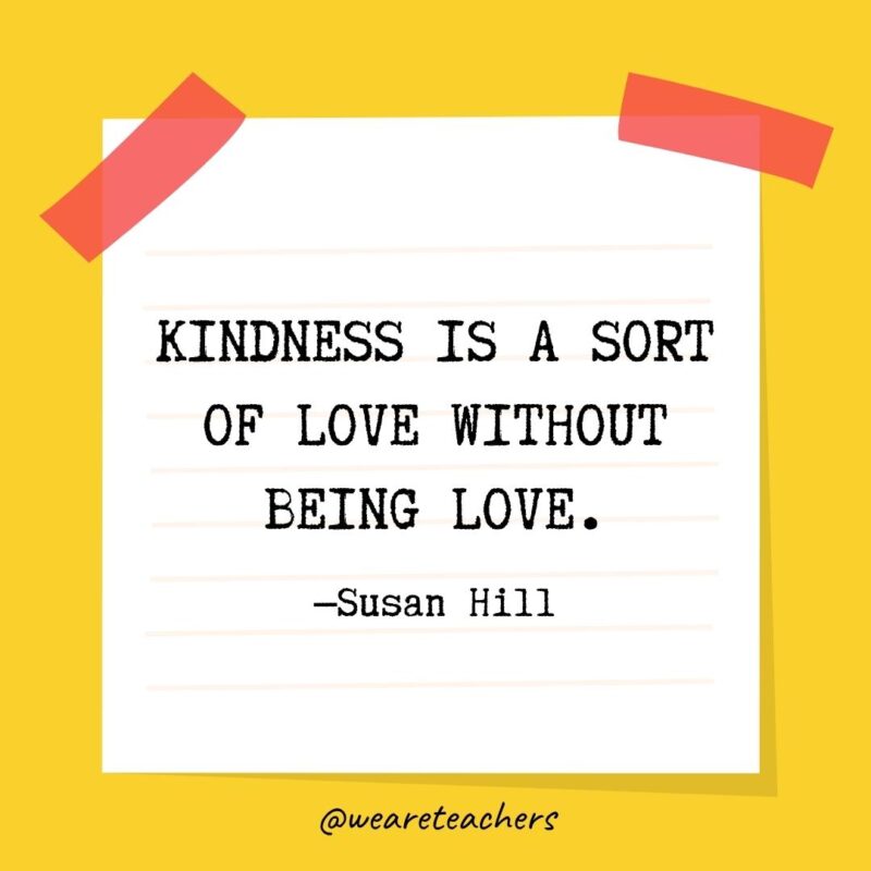 Kindness is a sort of love without being love. —Susan Hill