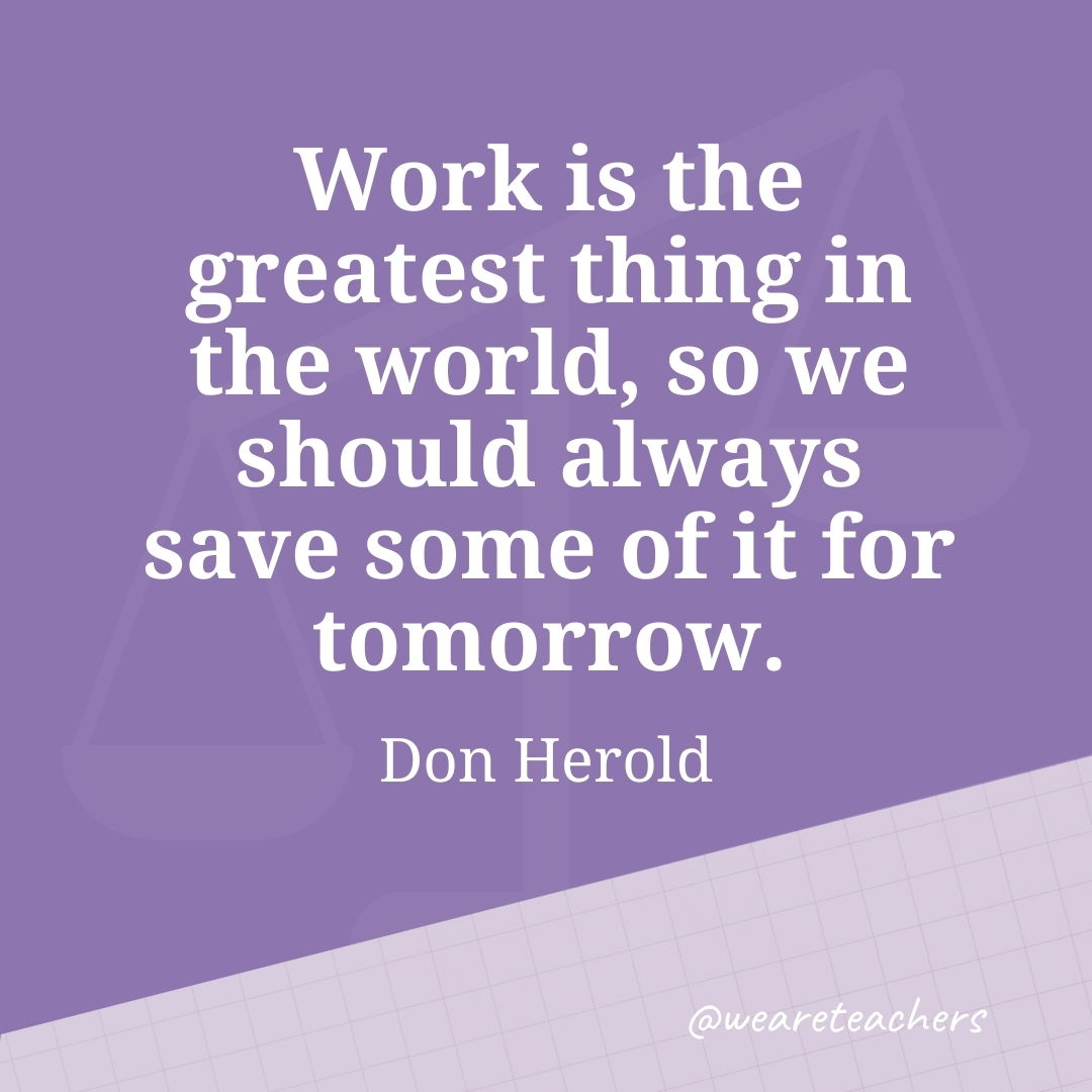 Work is the greatest thing in the world, so we should always save some of it for tomorrow. —Don Herold- work life balance quotes
