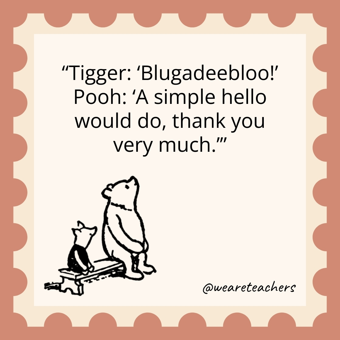 Tigger: 'Blugadeebloo!’ Pooh: 'A simple hello would do, thank you very much.’