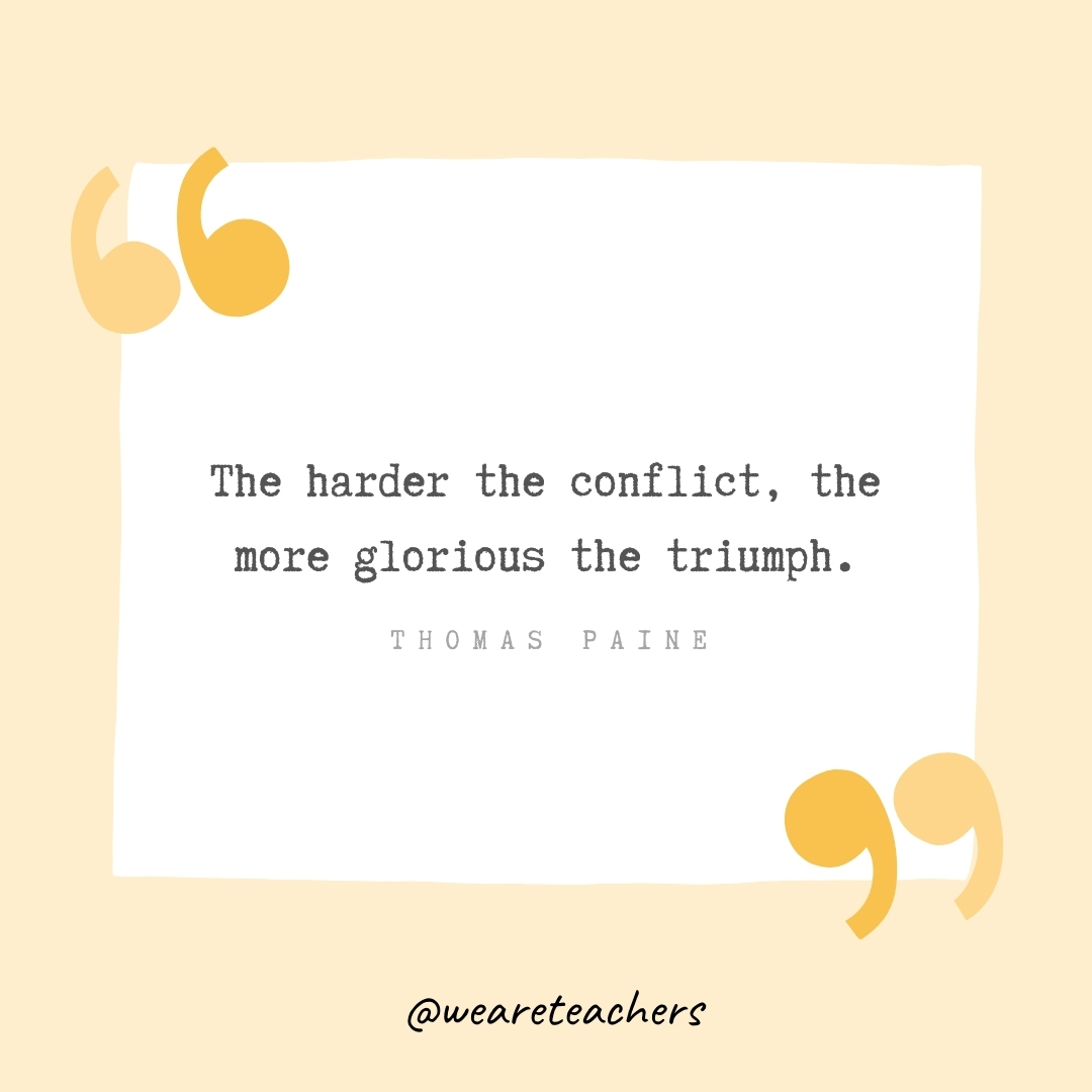 The harder the conflict, the more glorious the triumph. -Thomas Paine