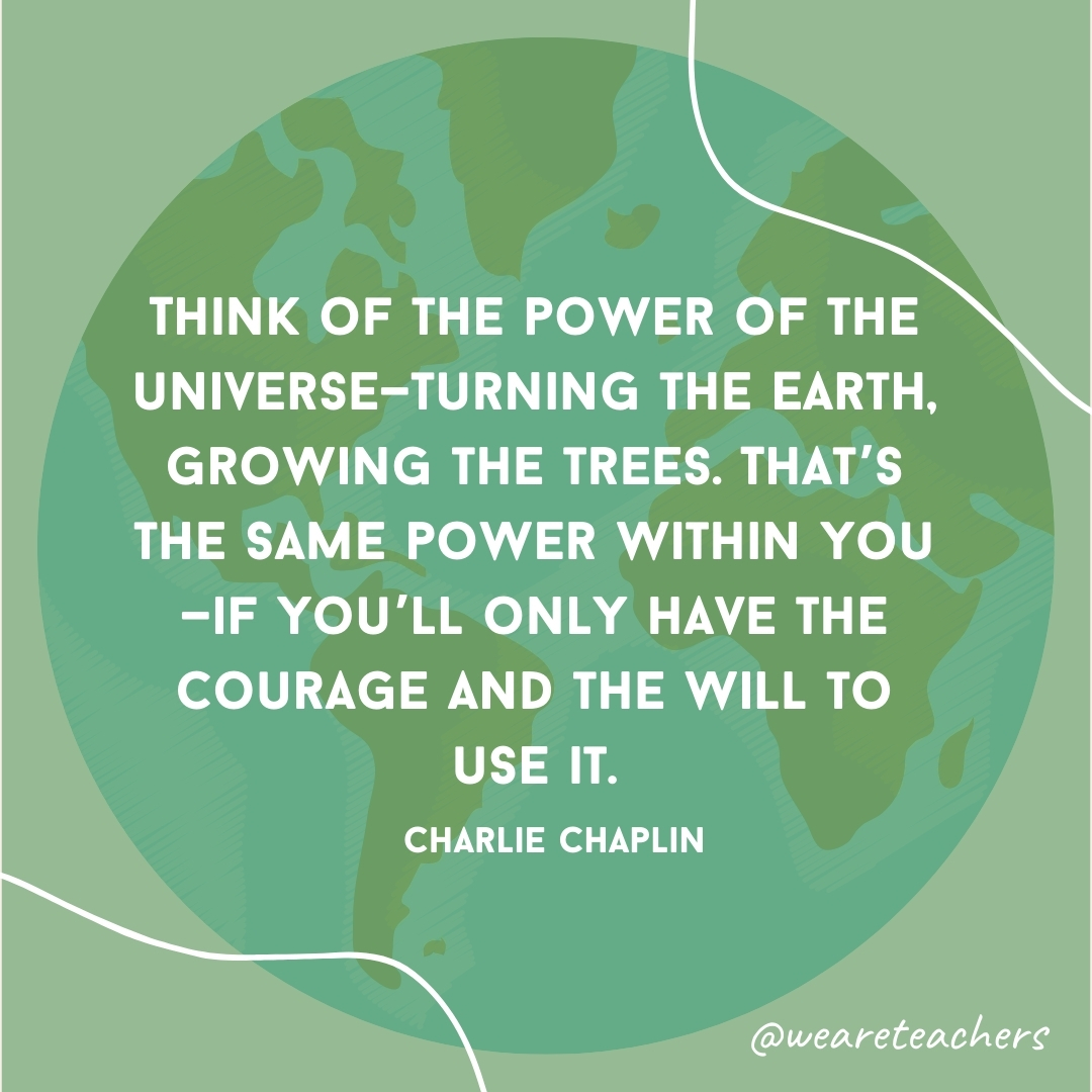 Think of the power of the universe—turning the Earth, growing the trees. That's the same power within you—if you'll only have the courage and the will to use it.