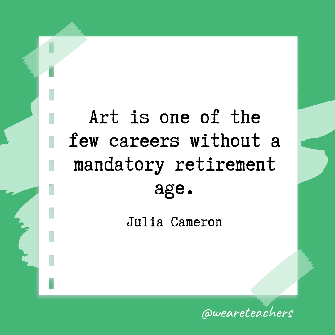 Art is one of the few careers without a mandatory retirement age. —Julia Cameron- retirement quotes