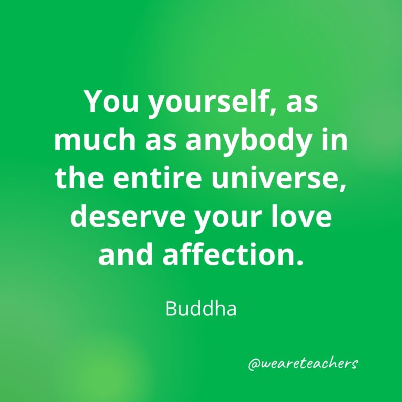 You yourself, as much as anybody in the entire universe, deserve your love and affection. —Buddha- Quotes about Confidence