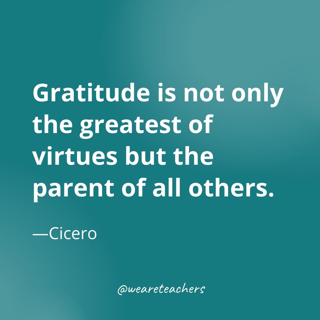 Gratitude is not only the greatest of virtues but the parent of all others. —Cicero