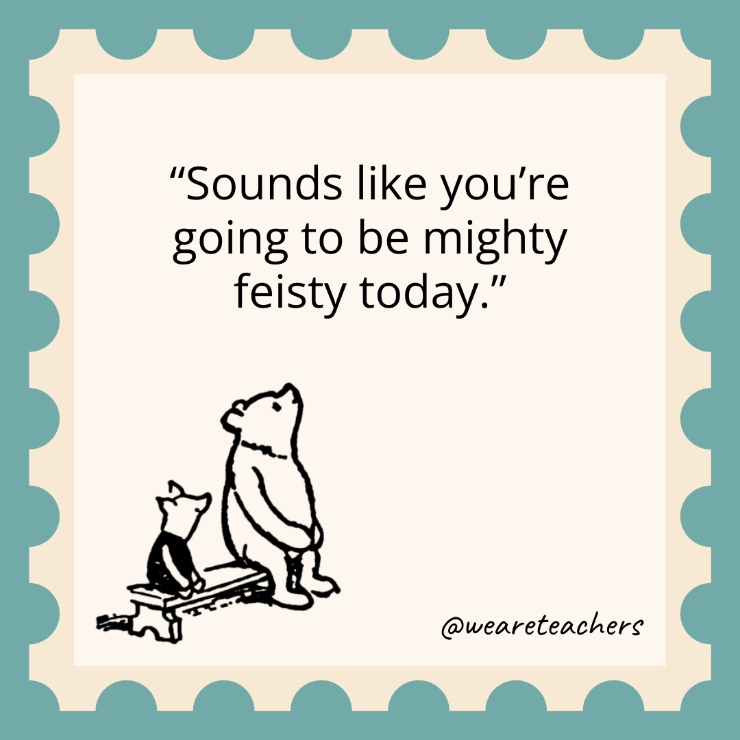 Sounds like you're going to be mighty feisty today.- winnie the pooh quotes
