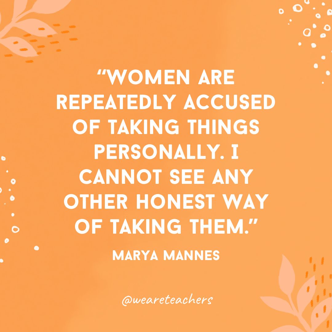Women are repeatedly accused of taking things personally. I cannot see any other honest way of taking them.- Inspirational Quotes for Women