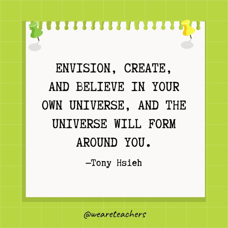 Envision, create, and believe in your own universe, and the universe will form around you.