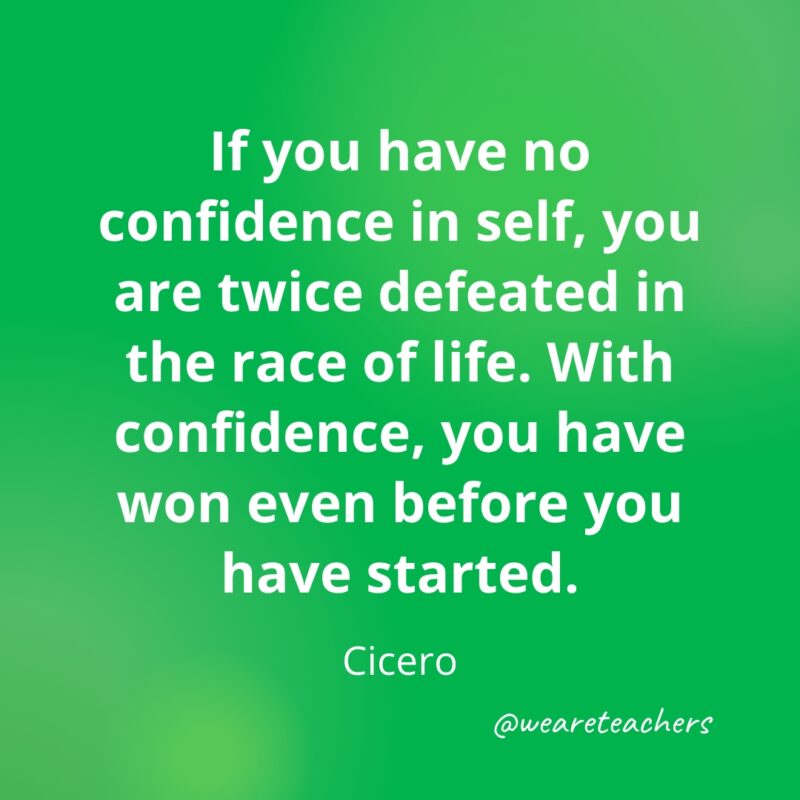 If you have no confidence in self, you are twice defeated in the race of life. With confidence, you have won even before you have started. —Cicero