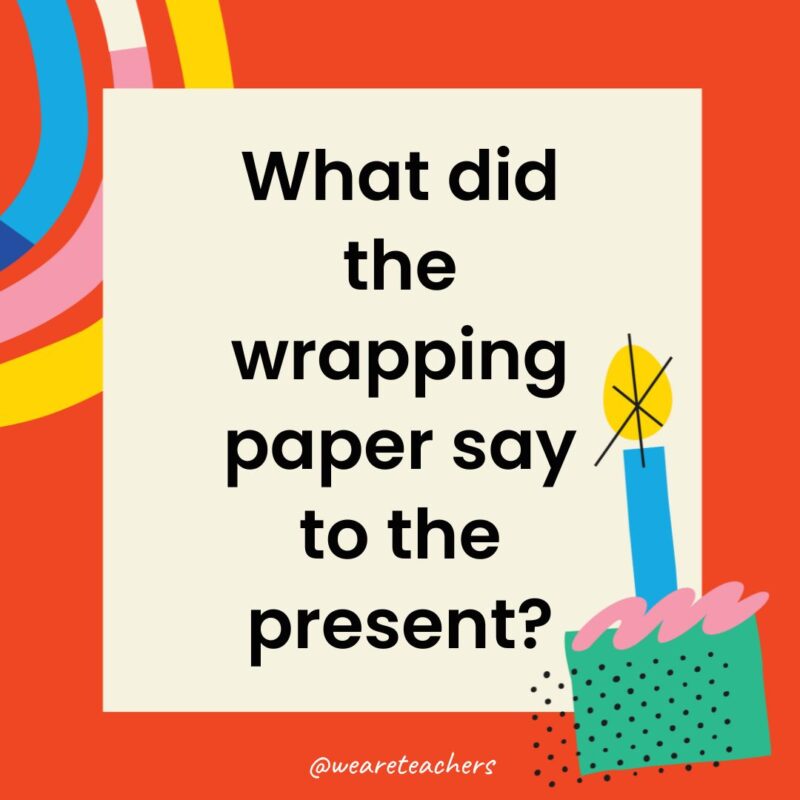 Birthday Jokes for Kids What did the wrapping paper say to the present?
