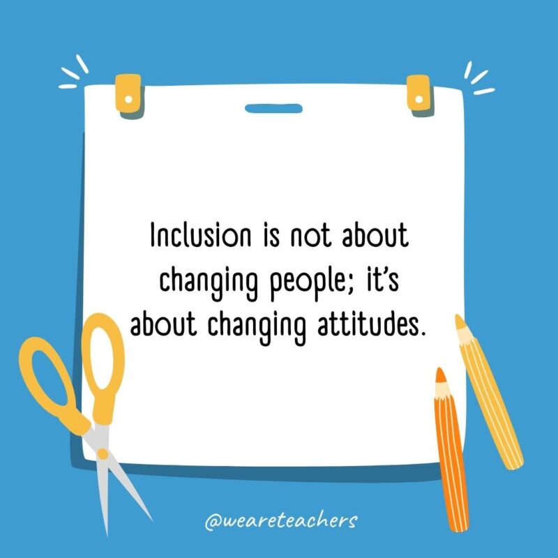 Inclusion is not about changing people; it’s about changing attitudes.- back to school quotes