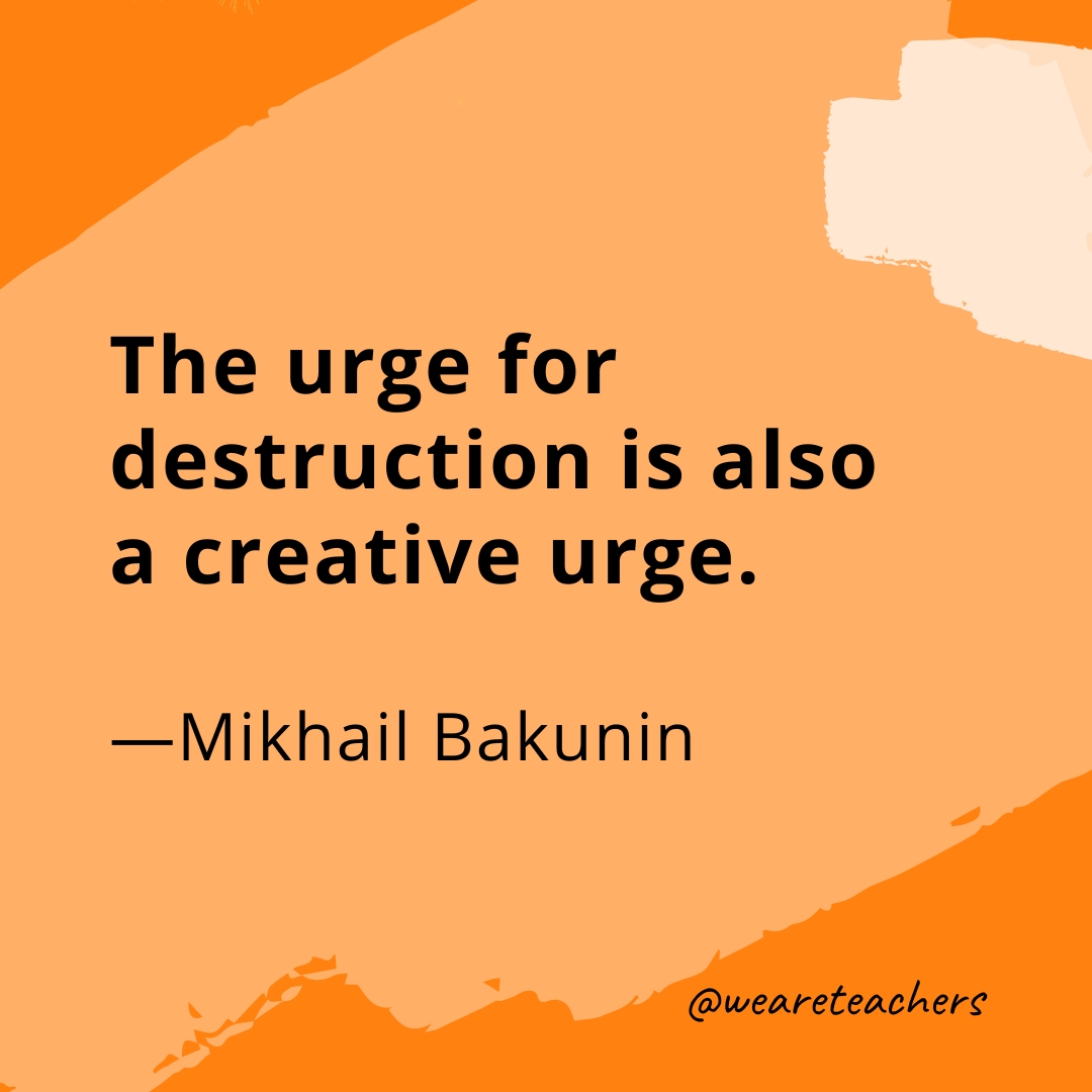 The urge for destruction is also a creative urge. —Mikhail Bakunin