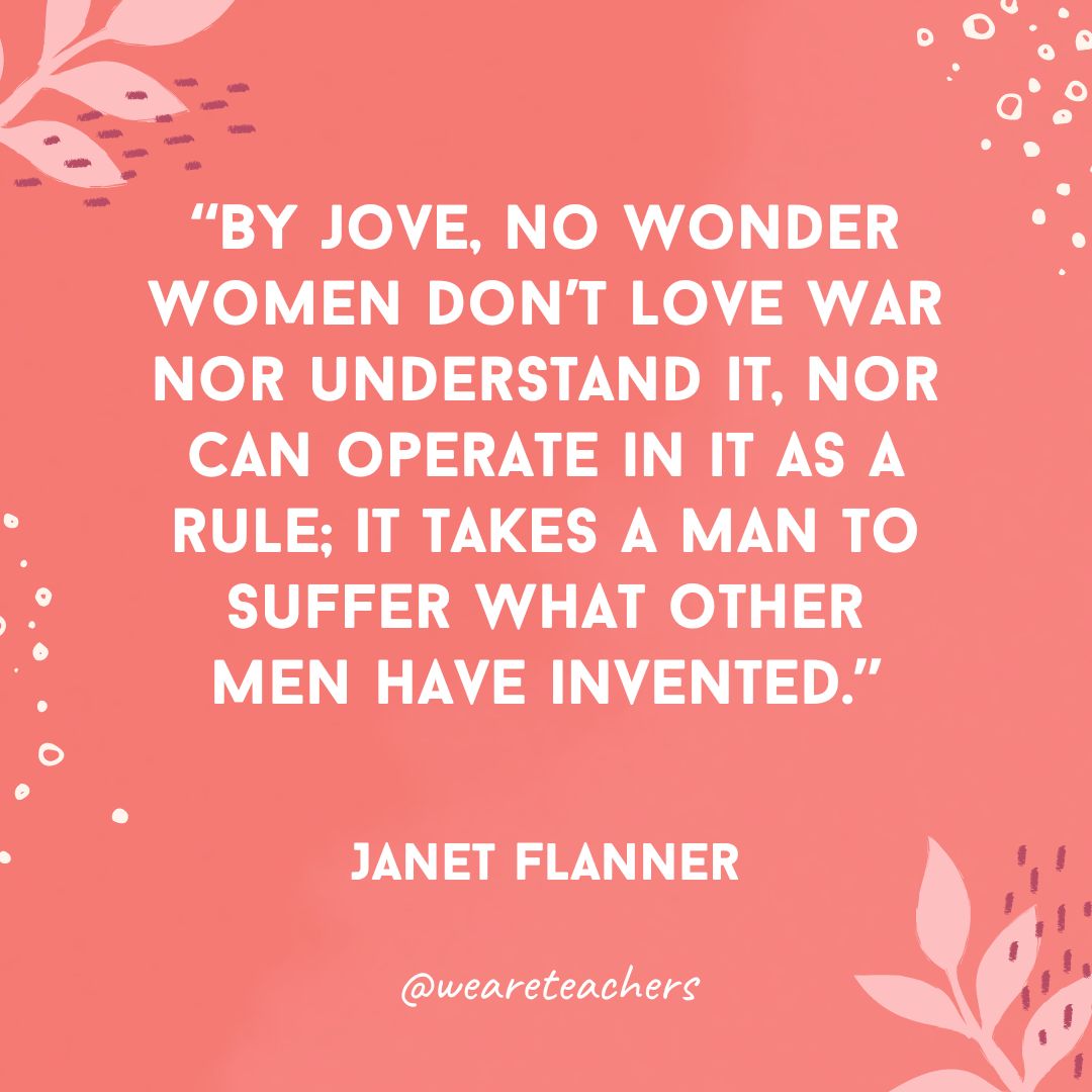 By jove, no wonder women don't love war nor understand it, nor can operate in it as a rule; it takes a man to suffer what other men have invented.