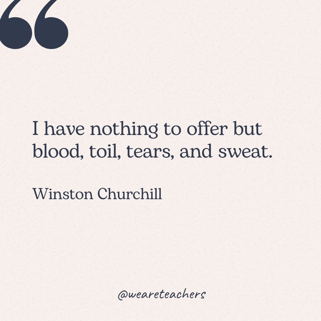 I have nothing to offer but blood, toil, tears, and sweat. -Winston Churchill