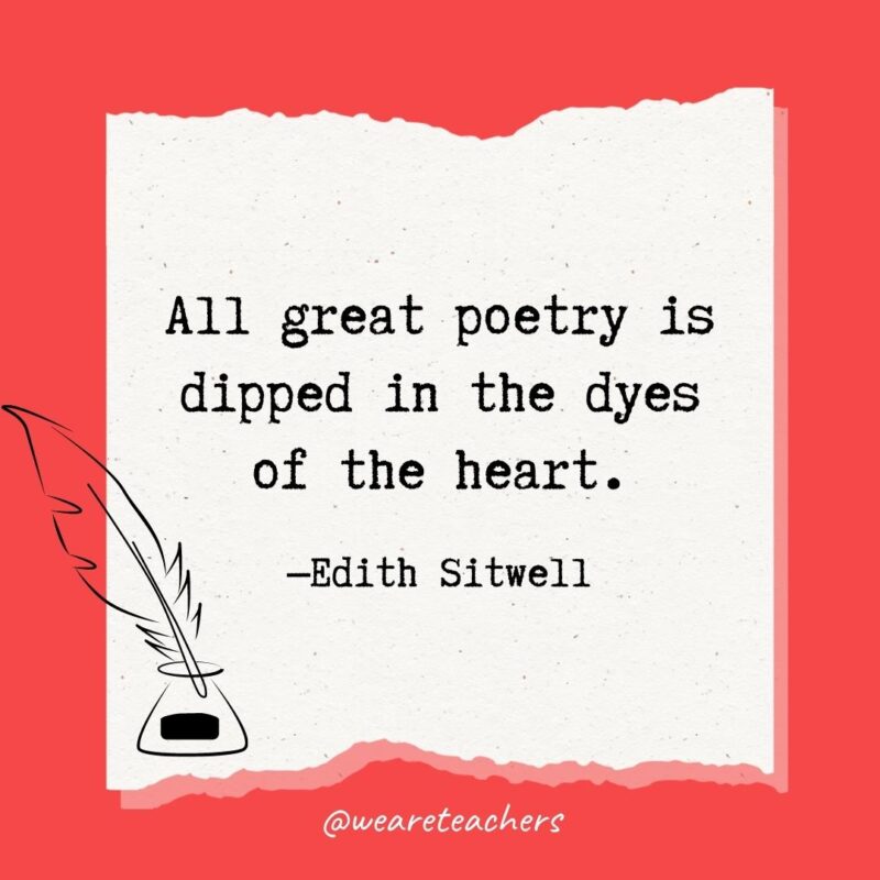 All great poetry is dipped in the dyes of the heart. —Edith Sitwell