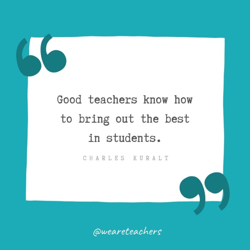 Good teachers know how to bring out the best in students. —Charles Kuralt
