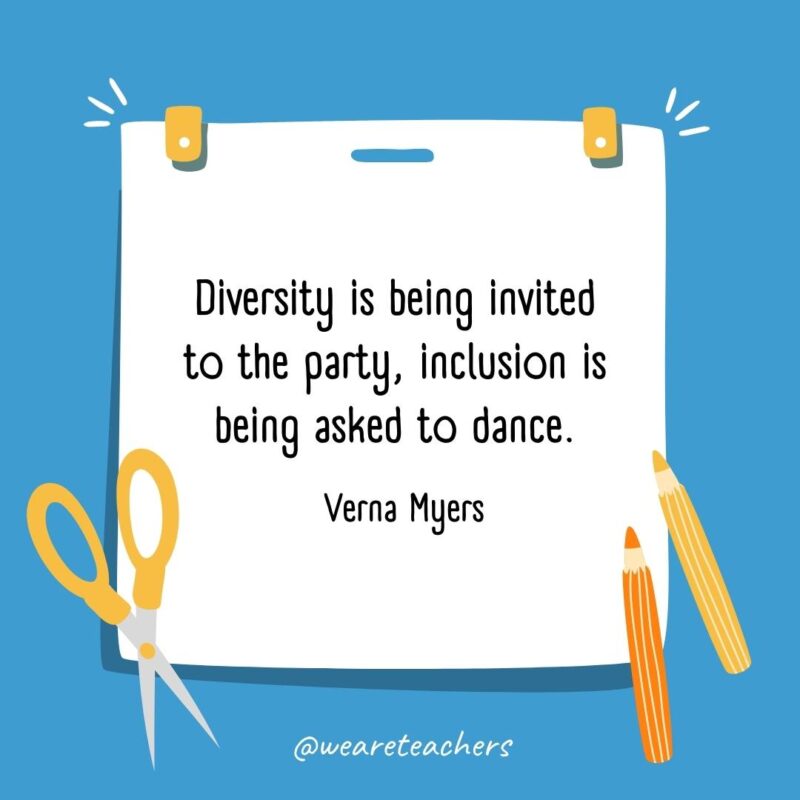 Diversity is being invited to the party, inclusion is being asked to dance. —Verna Myers